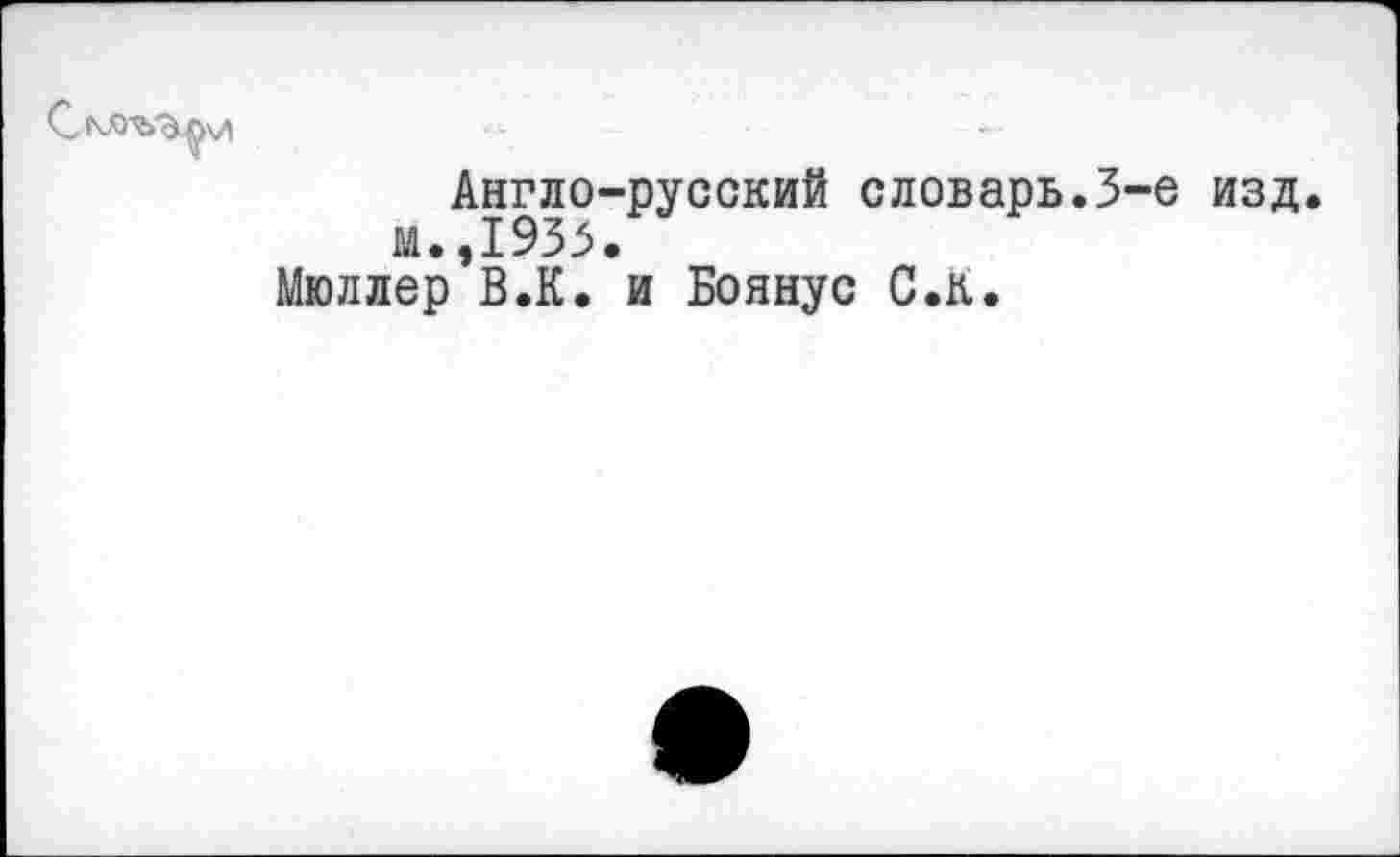 ﻿С МЭ'Ъ'З.
Англо-русский словарь.3-е изд. м.,1933.
Мюллер В.К. и Боянус С.К.